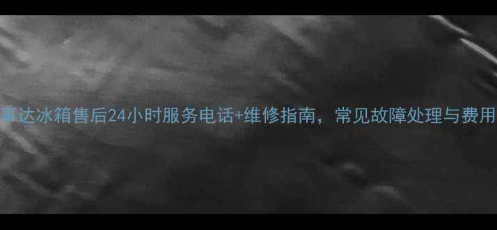 图片 合肥荣事达冰箱售后24小时服务电话+维修指南，常见故障处理与费用明细全