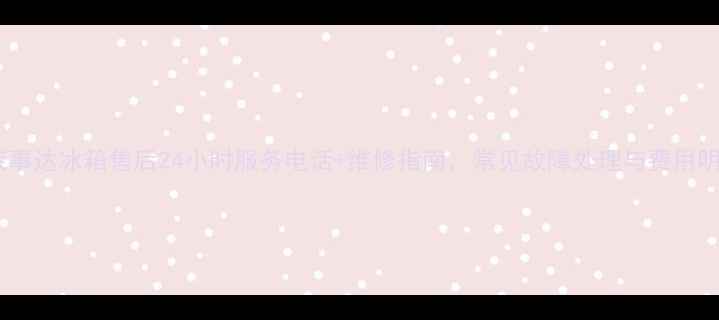 图片 合肥荣事达冰箱售后24小时服务电话+维修指南，常见故障处理与费用明细全2