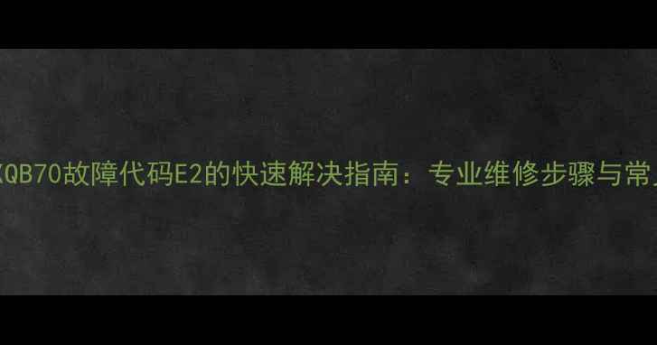 吉得洗衣机XQB70故障代码E2的快速解决指南专业维修步骤与常见原因分析