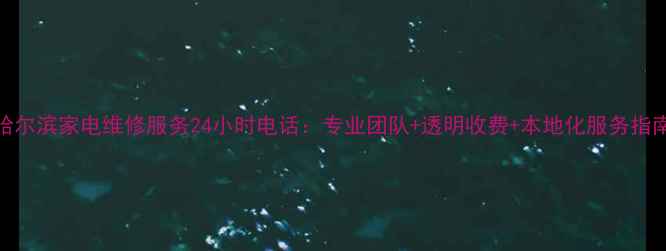 哈尔滨家电维修服务24小时电话专业团队透明收费本地化服务指南