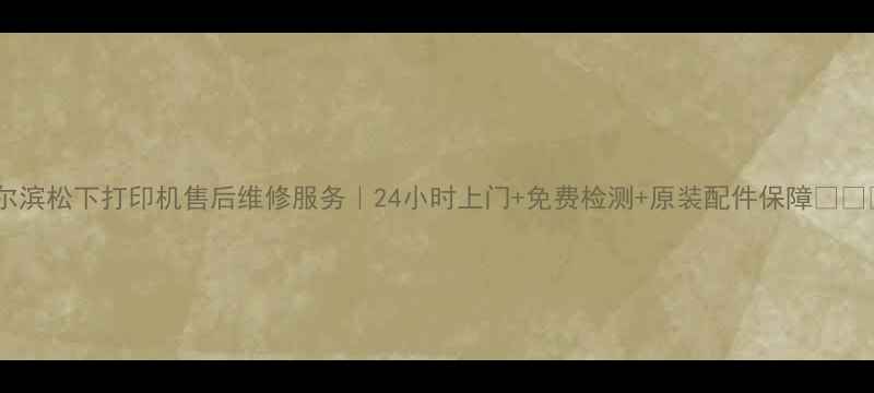 哈尔滨松下打印机售后维修服务24小时上门免费检测原装配件保障