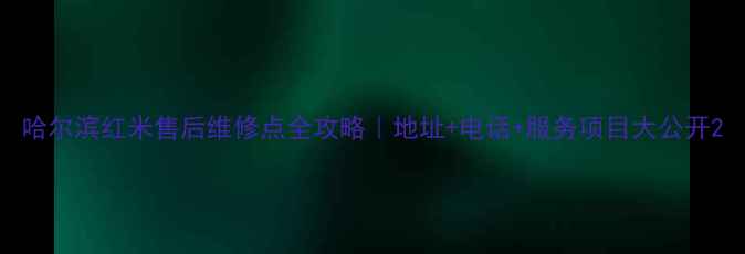 哈尔滨红米售后维修点全攻略地址电话服务项目大公开