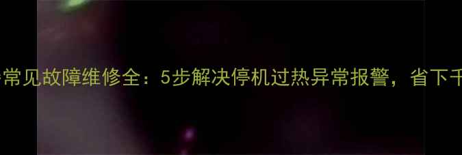 图片 四方变频器常见故障维修全：5步解决停机过热异常报警，省下千元维修费2