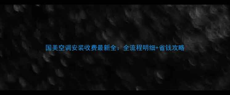 图片 国美空调安装收费最新全：全流程明细+省钱攻略