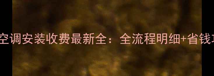 国美空调安装收费最新全全流程明细省钱攻略