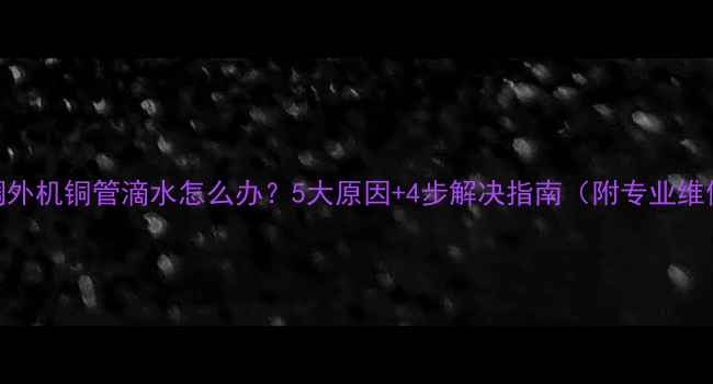 夏天空调外机铜管滴水怎么办5大原因4步解决指南附专业维修方案