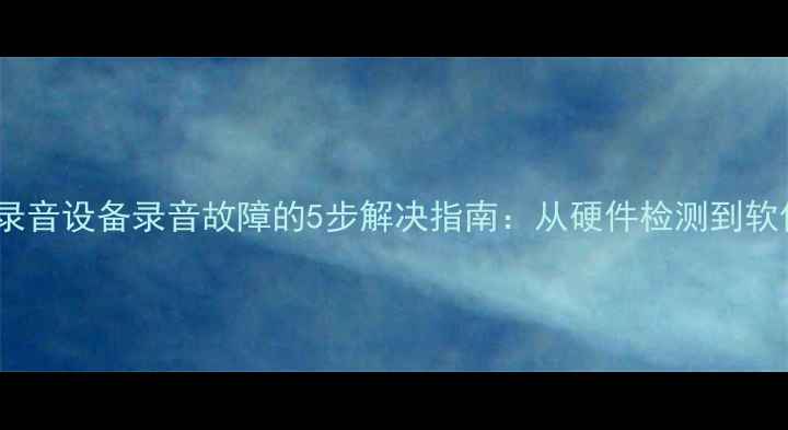图片 夏普800录音设备录音故障的5步解决指南：从硬件检测到软件修复全