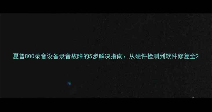 图片 夏普800录音设备录音故障的5步解决指南：从硬件检测到软件修复全2