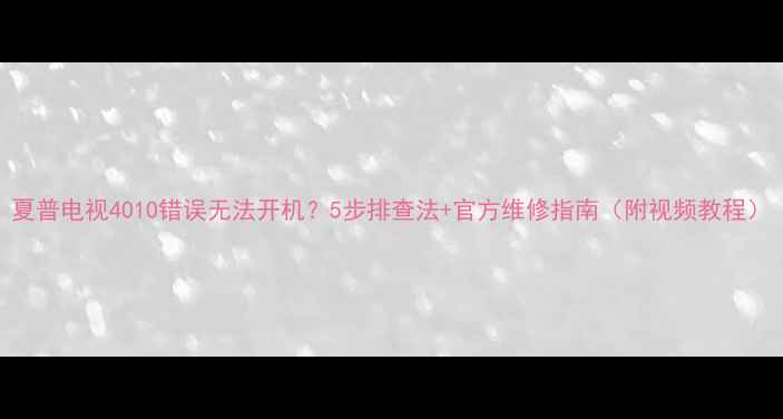 夏普电视4010错误无法开机5步排查法官方维修指南附视频教程