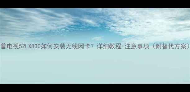 图片 夏普电视52LX830如何安装无线网卡？详细教程+注意事项（附替代方案）2