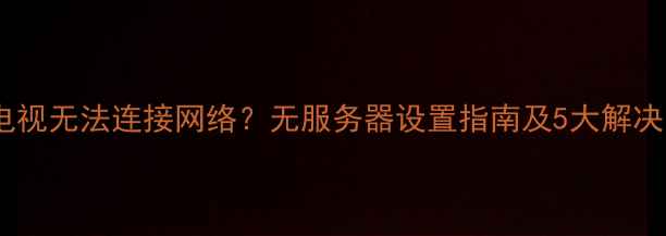 图片 夏普电视无法连接网络？无服务器设置指南及5大解决方法1