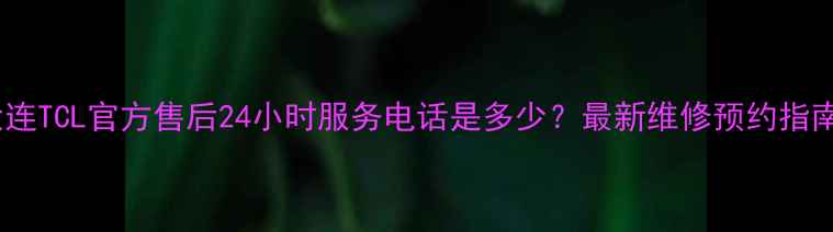 图片 大连TCL官方售后24小时服务电话是多少？最新维修预约指南2