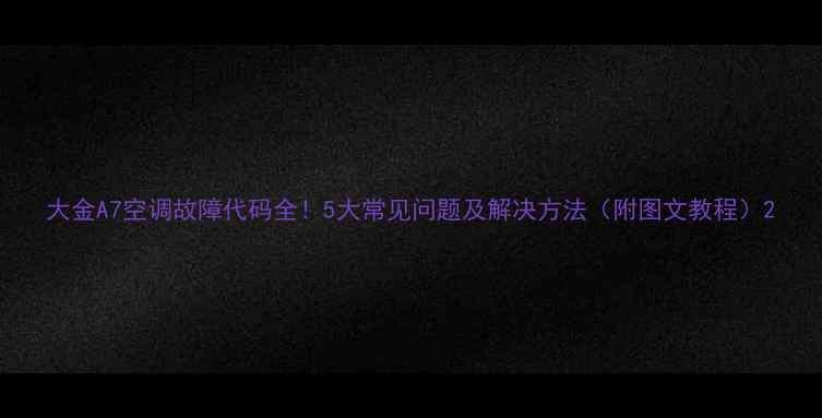 图片 大金A7空调故障代码全！5大常见问题及解决方法（附图文教程）2