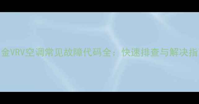 大金VRV空调常见故障代码全快速排查与解决指南
