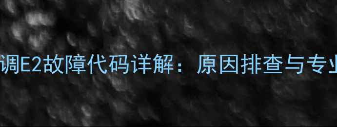 图片 大金中央空调E2故障代码详解：原因排查与专业维修指南2