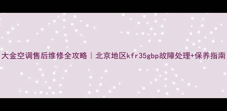图片 大金空调售后维修全攻略｜北京地区kfr35gbp故障处理+保养指南