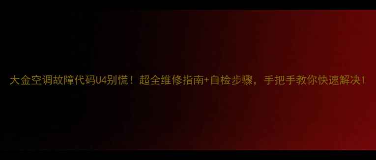 大金空调故障代码U4别慌超全维修指南自检步骤手把手教你快速解决