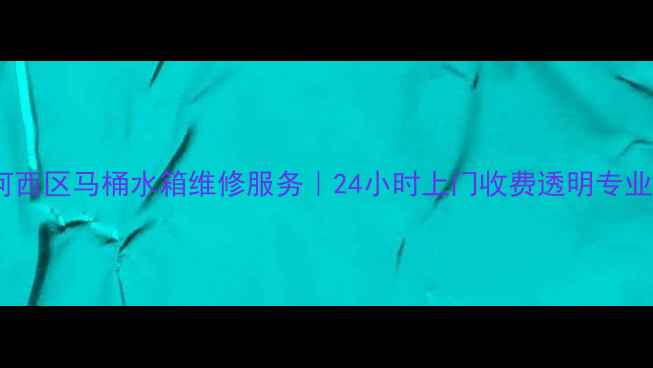 图片 天津河西区马桶水箱维修服务｜24小时上门收费透明专业团队2