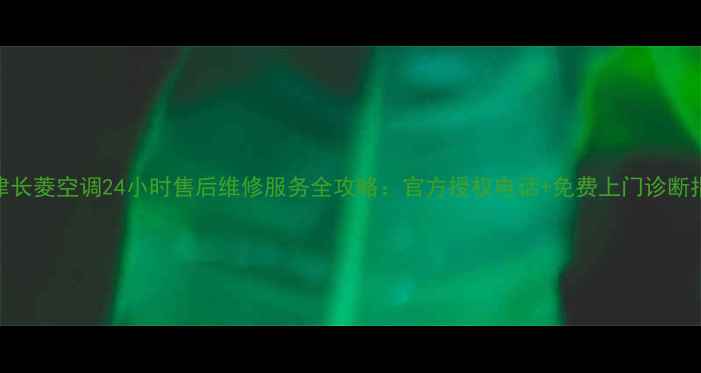 图片 天津长菱空调24小时售后维修服务全攻略：官方授权电话+免费上门诊断指南
