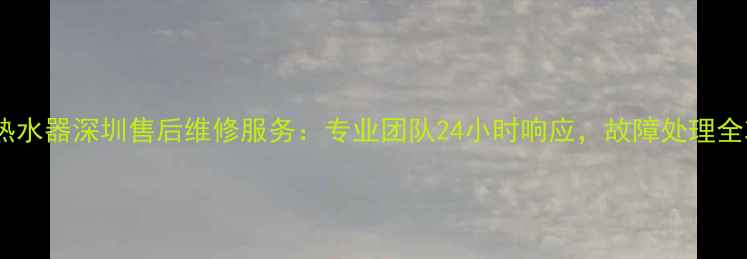 图片 奇田热水器深圳售后维修服务：专业团队24小时响应，故障处理全攻略2