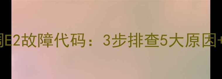 奥克斯定频空调E2故障代码3步排查5大原因专业维修指南