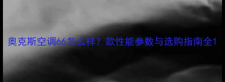 奥克斯空调66怎么样款性能参数与选购指南全