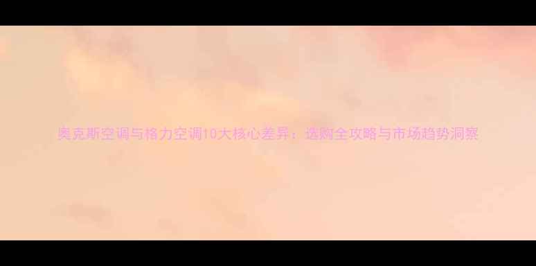 图片 奥克斯空调与格力空调10大核心差异：选购全攻略与市场趋势洞察