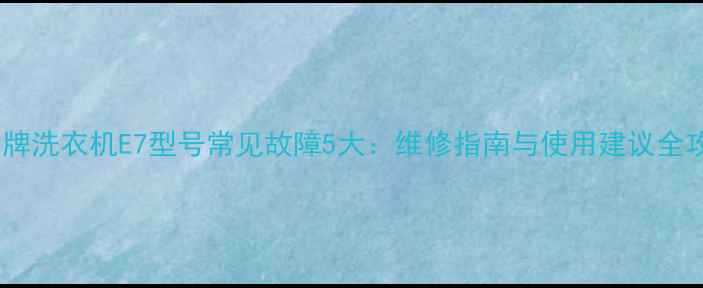 威力牌洗衣机E7型号常见故障5大维修指南与使用建议全攻略