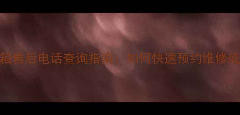 宁波TCL冰箱售后电话查询指南如何快速预约维修或退换货