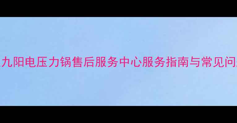 图片 安庆九阳电压力锅售后服务中心服务指南与常见问题全