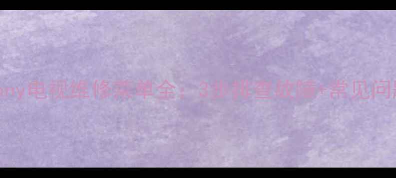 实操教程Sony电视维修菜单全3步排查故障常见问题解决方案