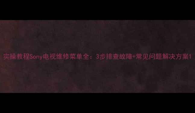 图片 实操教程Sony电视维修菜单全：3步排查故障+常见问题解决方案1