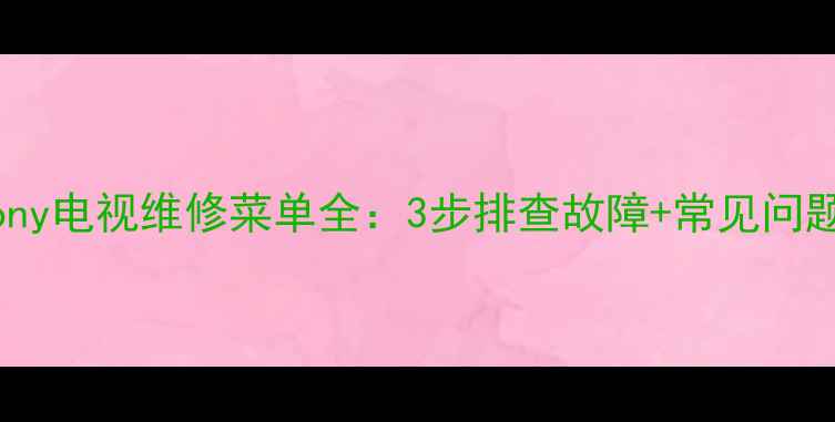 图片 实操教程Sony电视维修菜单全：3步排查故障+常见问题解决方案2
