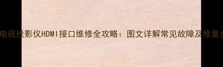 家庭电视投影仪HDMI接口维修全攻略图文详解常见故障及修复步骤