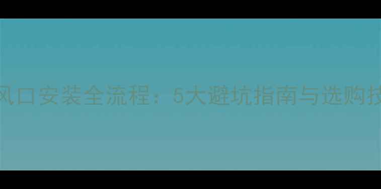 图片 家用中央空调风口安装全流程：5大避坑指南与选购技巧（附图解）