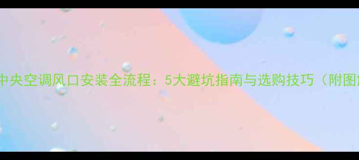 图片 家用中央空调风口安装全流程：5大避坑指南与选购技巧（附图解）1