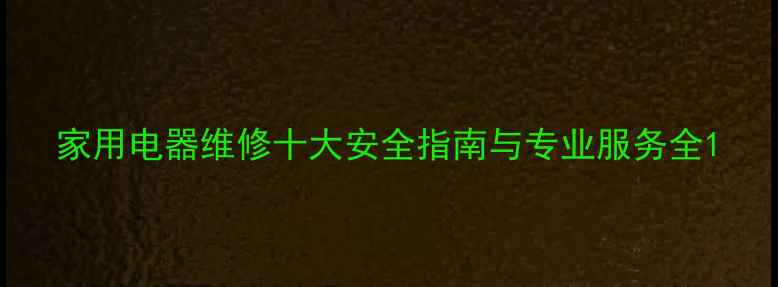 家用电器维修十大安全指南与专业服务全