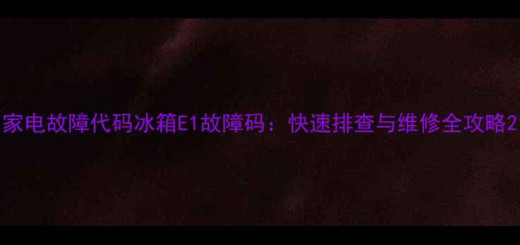 家电故障代码冰箱E1故障码快速排查与维修全攻略