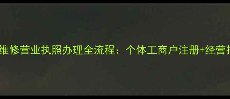 家电维修营业执照办理全流程个体工商户注册经营指南