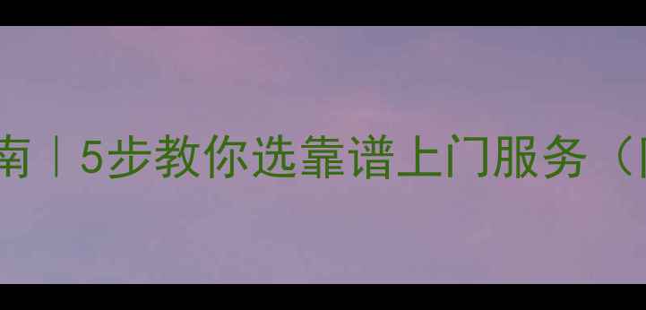 家电维修避坑指南5步教你选靠谱上门服务附全攻略