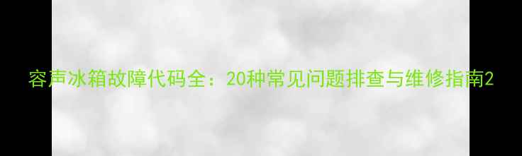 图片 容声冰箱故障代码全：20种常见问题排查与维修指南2