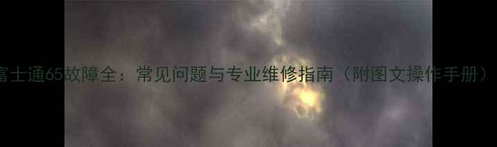富士通65故障全常见问题与专业维修指南附图文操作手册