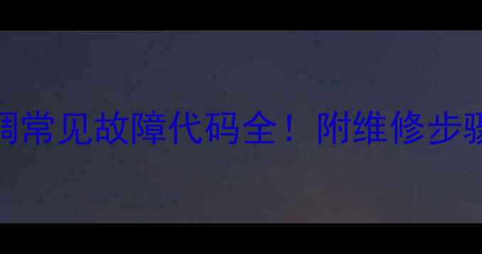 富士通中央空调常见故障代码全附维修步骤自检指南