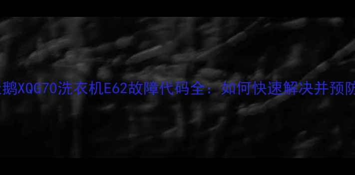 小天鹅XQG70洗衣机E62故障代码全如何快速解决并预防