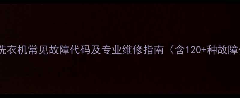 小天鹅洗衣机常见故障代码及专业维修指南含120种故障代码