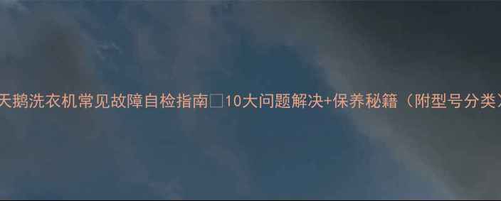 小天鹅洗衣机常见故障自检指南10大问题解决保养秘籍附型号分类