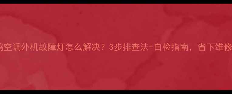 小天鹅空调外机故障灯怎么解决3步排查法自检指南省下维修费