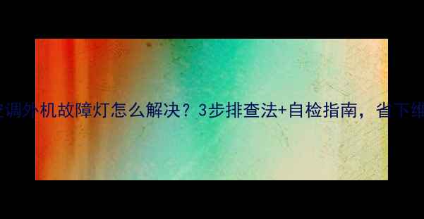 图片 小天鹅空调外机故障灯怎么解决？3步排查法+自检指南，省下维修费！2