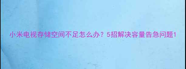 图片 小米电视存储空间不足怎么办？5招解决容量告急问题1