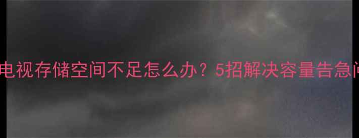 图片 小米电视存储空间不足怎么办？5招解决容量告急问题2
